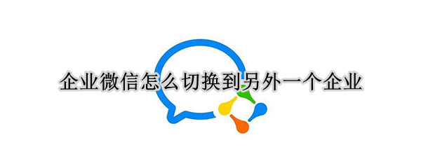 企业微信怎么切换到另外一个企业（企业微信怎么切换到另外一个企业如何在切换回来）