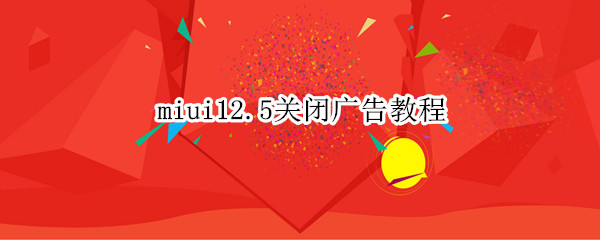 miui12.5关闭广告教程（MIUI12.5怎么关闭广告）