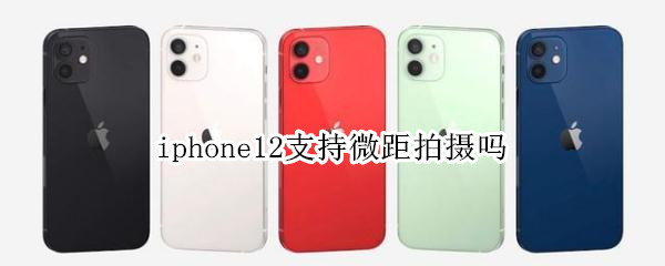 iphone12支持微距拍摄吗 iPhone12微距拍摄