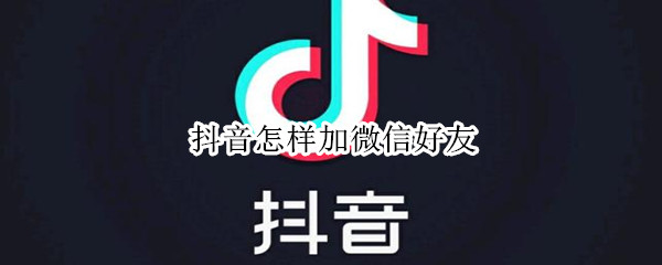 抖音怎样加微信好友（抖音如何加微信好友呢）