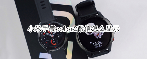 小米手表color2微信怎么显示 小米手表color2微信怎么显示内容