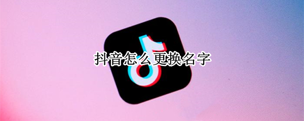 抖音怎么更换名字 抖音怎么更换名字和头像