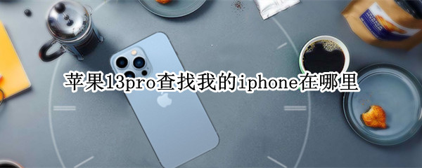 苹果13pro查找我的iphone在哪里 12pro查找我的iphone在哪里