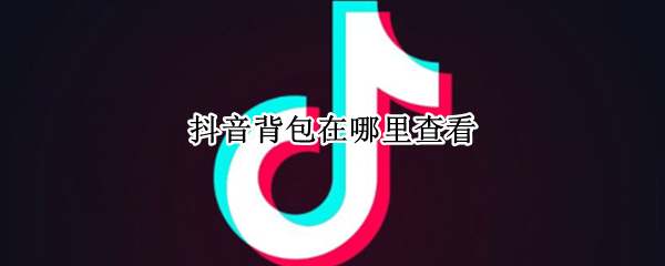 抖音背包在哪里查看（抖音怎么看背包）