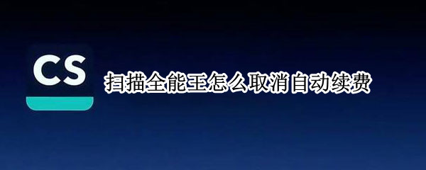 扫描全能王怎么取消自动续费 安卓手机扫描全能王怎么取消自动续费