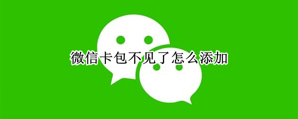 微信卡包不见了怎么添加 微信里没有卡包怎么添加