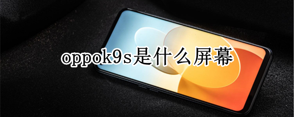 oppok9s是什么屏幕 oppok9s的屏幕