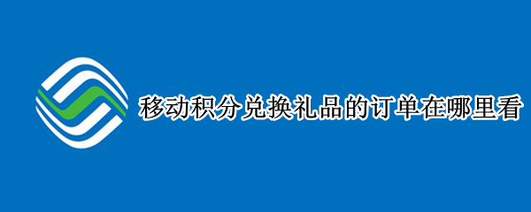 移动积分兑换礼品的订单在哪里看 移动积分兑换的礼品订单怎么查不到