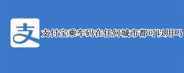 支付宝乘车码在任何城市都可以用吗（支付宝乘车码每个城市都可以用吗）