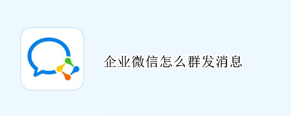 企业微信怎么群发消息（企业微信怎么群发消息给家长）