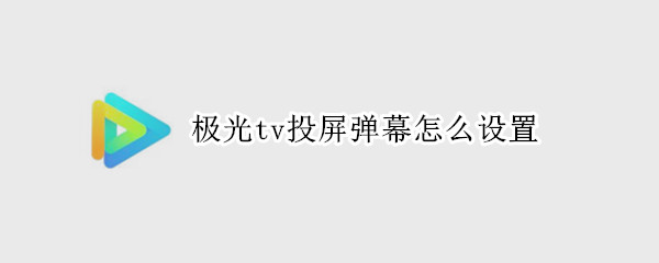 极光tv投屏弹幕怎么设置 极光tv投屏弹幕怎么设置宽度