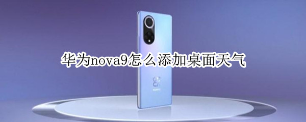 华为nova9怎么添加桌面天气 华为nova9怎么添加桌面天气到桌面