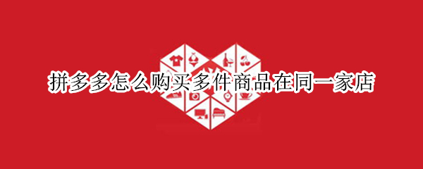 拼多多怎么购买多件商品在同一家店（拼多多怎么购买多件商品在同一家店买）