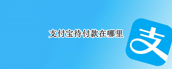 支付宝待付款在哪里（支付宝待付款在哪里取消订单）