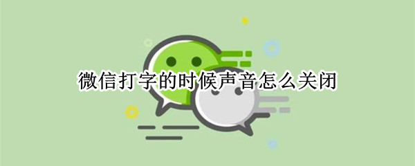 微信打字的时候声音怎么关闭（微信打字的时候声音怎么关闭不了）