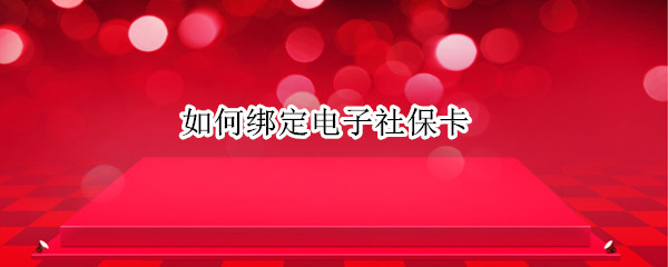 如何绑定电子社保卡（如何绑定电子社保卡的亲情号）