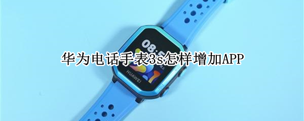 华为电话手表3s怎样增加APP 华为手表电话3S