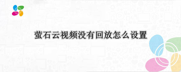 萤石云视频没有回放怎么设置（萤石云视频可以设置有些看不到吗）