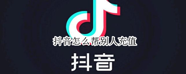 抖音怎么帮别人充值（抖音怎么帮别人充值上热门）