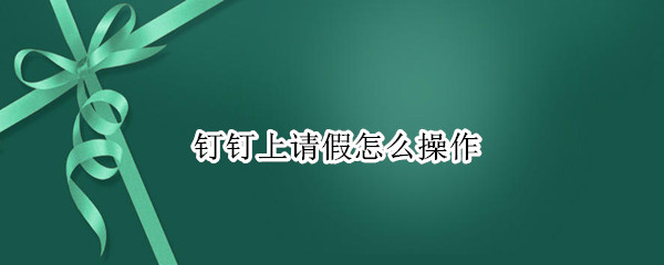 钉钉上请假怎么操作（钉钉上请假怎么操作的）