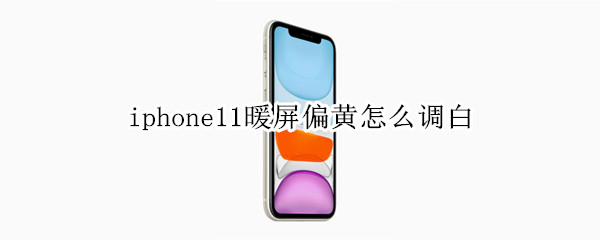 iphone11暖屏偏黄怎么调白 苹果11屏幕黄黄的怎么调白