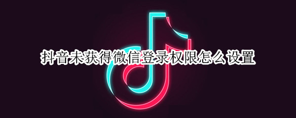 抖音未获得微信登录权限怎么设置（苹果抖音未获得微信登录权限怎么设置）