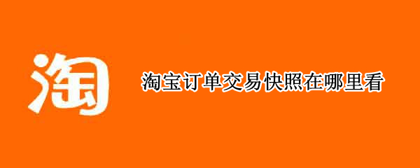 淘宝订单交易快照在哪里看 淘宝下单交易快照在哪