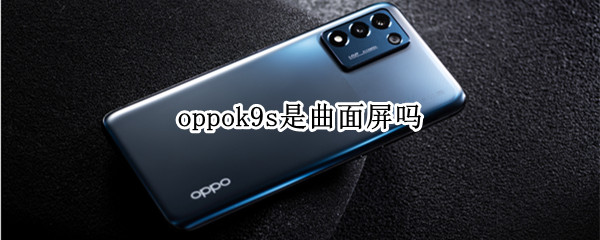 oppok9s是曲面屏吗 oppor9s是曲面屏吗