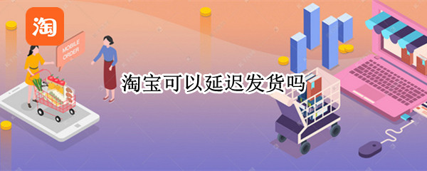 淘宝可以延迟发货吗（淘宝可以延迟发货吗怎么赔偿）