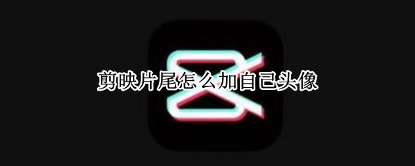 剪映片尾怎么加自己头像 剪映片尾怎么加自己头像关注转发