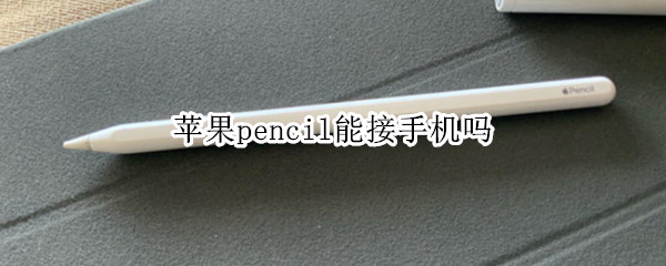 苹果pencil能接手机吗 apple pencil可以接手机吗