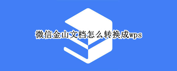 微信金山文档怎么转换成wps 微信金山文档怎么转换成word文档