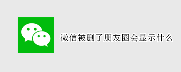 微信被删了朋友圈会显示什么（微信被删了朋友圈会显示什么吗）