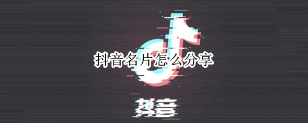 抖音名片怎么分享（抖音名片怎么分享到抖音群）