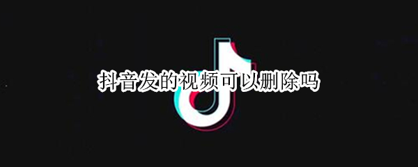 抖音发的视频可以删除吗（抖音发的视频能删除吗）