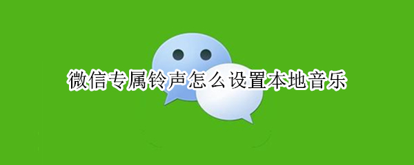 微信专属铃声怎么设置本地音乐 微信专属铃声怎么设置本地音乐歌曲