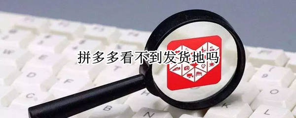 拼多多看不到发货地吗 拼多多看不到发货地吗怎么办