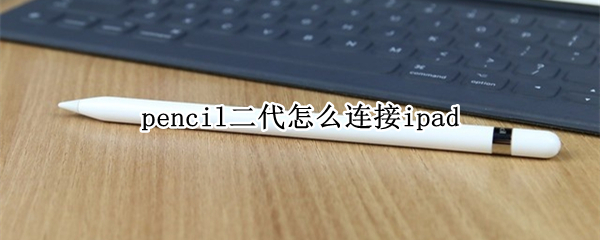 pencil二代怎么连接ipad 苹果二代pencil怎么连接