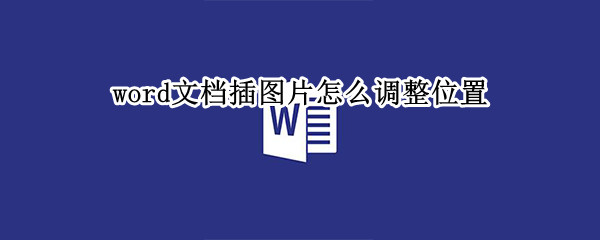 word文档插图片怎么调整位置（word文档放入图片怎样调整位置）