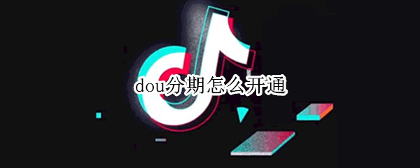 dou分期怎么开通 DOU分期怎么开通