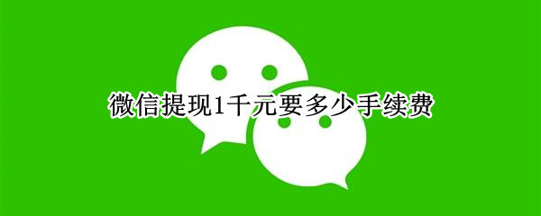 微信提现1千元要多少手续费（微信提现1千元手续费多少钱）