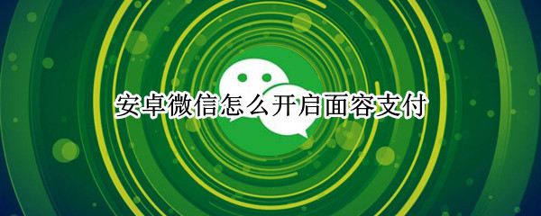 安卓微信怎么开启面容支付 安卓微信怎么开启面容支付视频