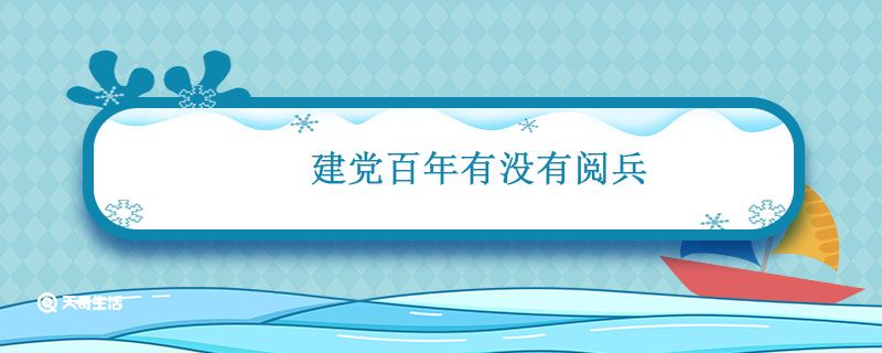 建党百年有没有阅兵 建党一百周年会有大阅兵吗