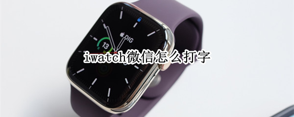 iwatch微信怎么打字 iwatch微信怎么打字回复