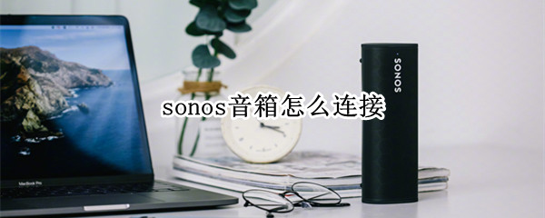 sonos音箱怎么连接 sonos音箱怎么连接蓝牙