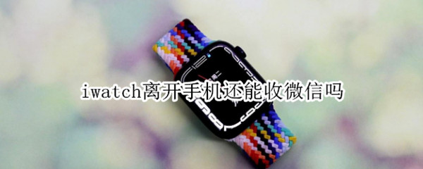 iwatch离开手机还能收微信吗 iwatch离开手机能收到微信吗