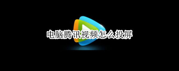 电脑腾讯视频怎么投屏 电脑腾讯视频怎么投屏到投影仪