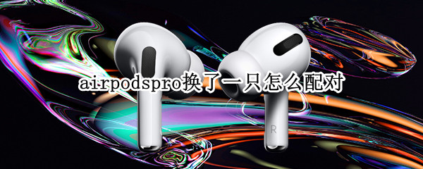 airpodspro换了一只怎么配对（airpodspro换了一只新的耳机怎么配对）