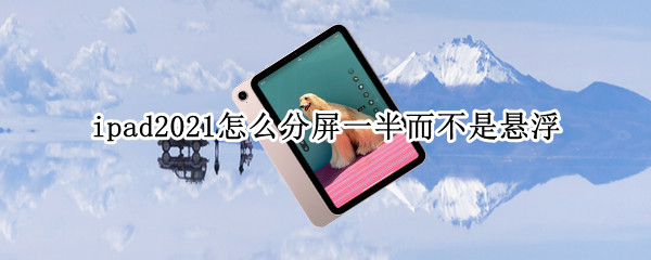 ipad2021怎么分屏一半而不是悬浮 ipad2018怎么五五分屏而不是悬浮