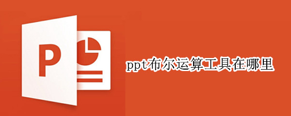 ppt布尔运算工具在哪里 ppt布尔运算工具在哪里找